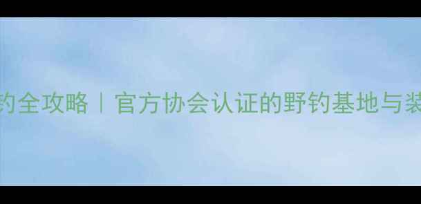 图片 贵州喀斯特山水野钓全攻略｜官方协会认证的野钓基地与装备指南（最新版）