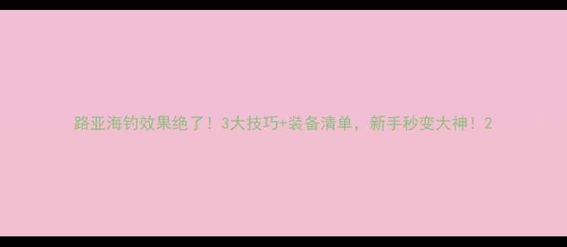图片 路亚海钓效果绝了！3大技巧+装备清单，新手秒变大神！2