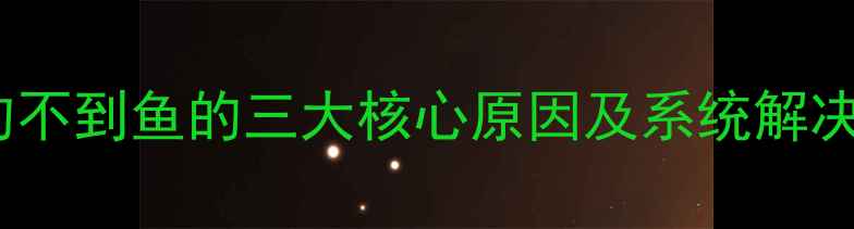 图片 路亚钓不到鱼的三大核心原因及系统解决方案2