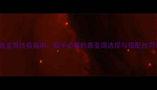 图片 路亚饵终极指南：新手必看的路亚饵选择与搭配技巧1