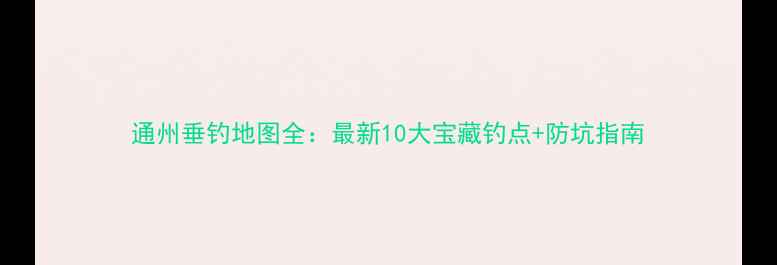 图片 通州垂钓地图全：最新10大宝藏钓点+防坑指南