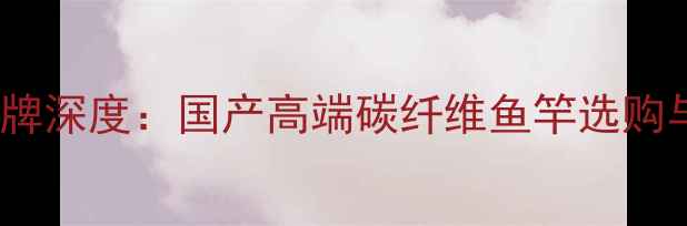 图片 逸水鱼竿品牌深度：国产高端碳纤维鱼竿选购与垂钓指南2