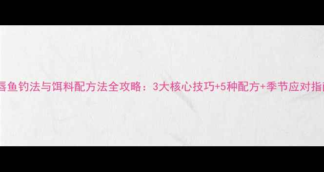 图片 重唇鱼钓法与饵料配方法全攻略：3大核心技巧+5种配方+季节应对指南1