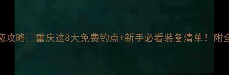 图片 重庆钓鱼人私藏攻略🎣重庆这8大免费钓点+新手必看装备清单！附全年最佳钓期表