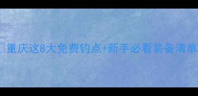 图片 重庆钓鱼人私藏攻略🎣重庆这8大免费钓点+新手必看装备清单！附全年最佳钓期表1