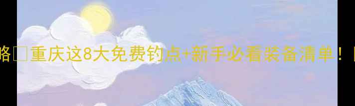 图片 重庆钓鱼人私藏攻略🎣重庆这8大免费钓点+新手必看装备清单！附全年最佳钓期表2