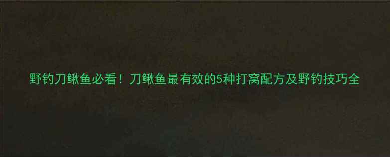 图片 野钓刀鳅鱼必看！刀鳅鱼最有效的5种打窝配方及野钓技巧全