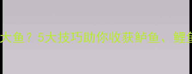 图片 野钓如何钓大鱼？5大技巧助你收获鲈鱼、鲤鱼、草鱼全2