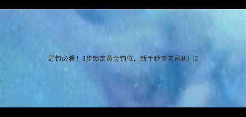 图片 野钓必看！3步锁定黄金钓位，新手秒变老司机🎣2