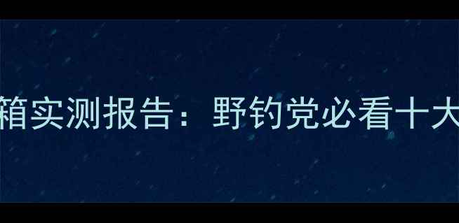 图片 野钓神器！一味钓箱实测报告：野钓党必看十大优缺点+搭配技巧1