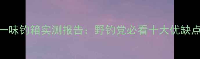 图片 野钓神器！一味钓箱实测报告：野钓党必看十大优缺点+搭配技巧2