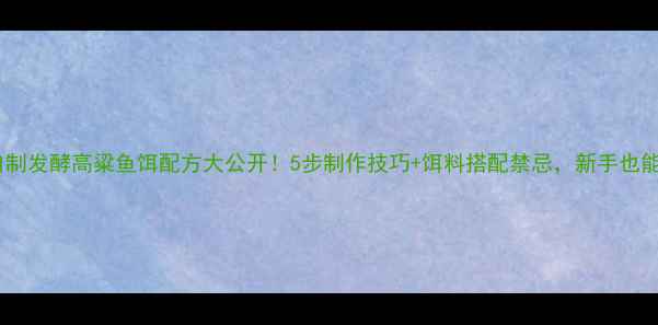 图片 野钓秘方自制发酵高粱鱼饵配方大公开！5步制作技巧+饵料搭配禁忌，新手也能轻松爆护1