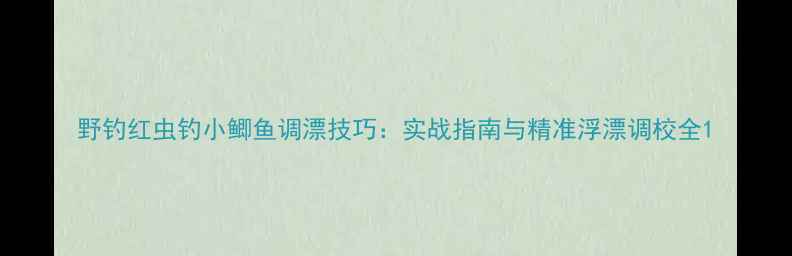 图片 野钓红虫钓小鲫鱼调漂技巧：实战指南与精准浮漂调校全1