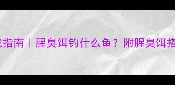 图片 野钓腥臭饵料实战指南｜腥臭饵钓什么鱼？附腥臭饵搭配公式+避坑要点