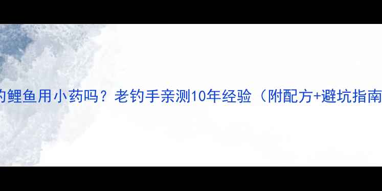 图片 野钓鲤鱼用小药吗？老钓手亲测10年经验（附配方+避坑指南）1