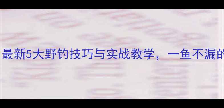 图片 野钓鲫鱼必看！最新5大野钓技巧与实战教学，一鱼不漏的鲫鱼诱钓秘籍1