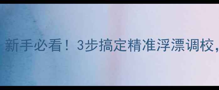 图片 野钓鲫鱼调漂全攻略｜新手必看！3步搞定精准浮漂调校，野钓大板鲫不再空军