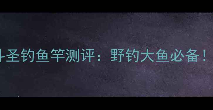 图片 金泉劲龙鲤斗圣钓鱼竿测评：野钓大鱼必备！5大核心优势