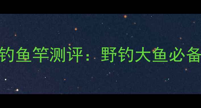 图片 金泉劲龙鲤斗圣钓鱼竿测评：野钓大鱼必备！5大核心优势1