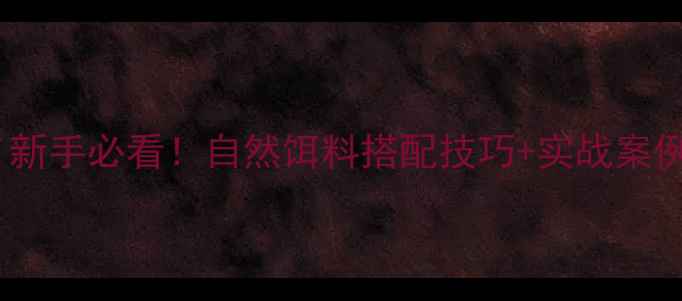 图片 钓扔吧饵料推荐｜新手必看！自然饵料搭配技巧+实战案例，爆护不是梦！2