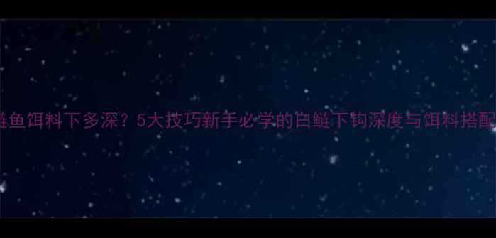 图片 钓白鲢鱼饵料下多深？5大技巧新手必学的白鲢下钩深度与饵料搭配攻略2