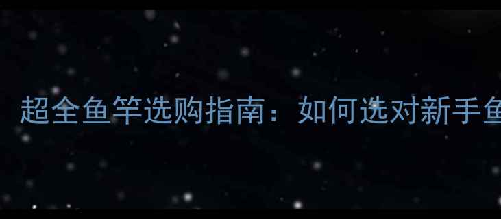 图片 钓鱼新手必看！超全鱼竿选购指南：如何选对新手鱼竿避免踩坑？