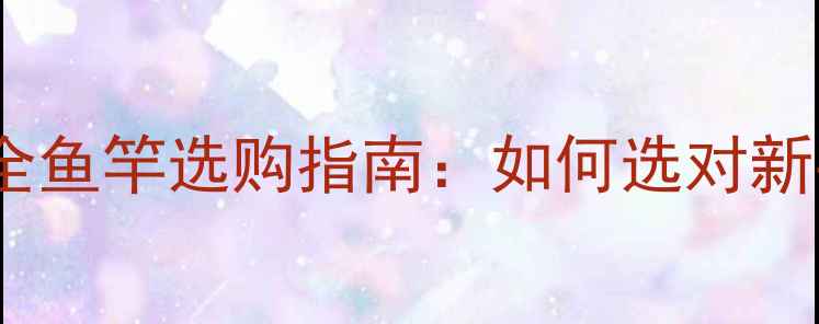 图片 钓鱼新手必看！超全鱼竿选购指南：如何选对新手鱼竿避免踩坑？2