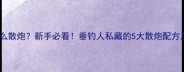 图片 钓鲤鱼用什么散炮？新手必看！垂钓人私藏的5大散炮配方及使用技巧2