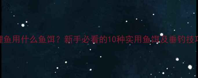 图片 钓鲤鱼用什么鱼饵？新手必看的10种实用鱼饵及垂钓技巧全
