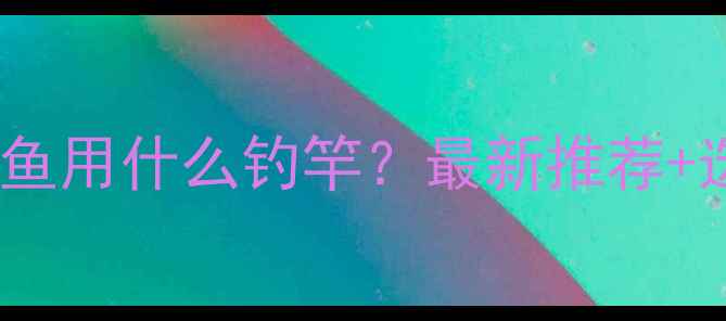 图片 钓鲫鱼和鲤鱼用什么钓竿？最新推荐+选竿技巧全1