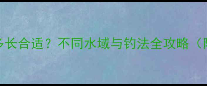 图片 钓鲫鱼鱼竿多长合适？不同水域与钓法全攻略（附选竿参数）