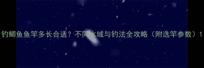 图片 钓鲫鱼鱼竿多长合适？不同水域与钓法全攻略（附选竿参数）1