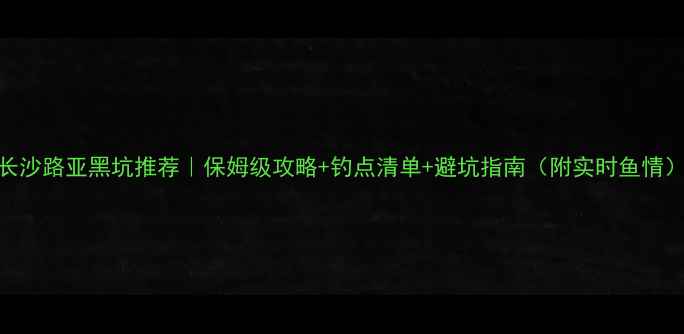 图片 长沙路亚黑坑推荐｜保姆级攻略+钓点清单+避坑指南（附实时鱼情）