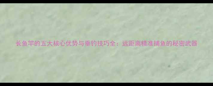 图片 长鱼竿的五大核心优势与垂钓技巧全：远距离精准捕鱼的秘密武器