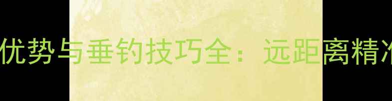 图片 长鱼竿的五大核心优势与垂钓技巧全：远距离精准捕鱼的秘密武器1