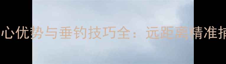 图片 长鱼竿的五大核心优势与垂钓技巧全：远距离精准捕鱼的秘密武器2