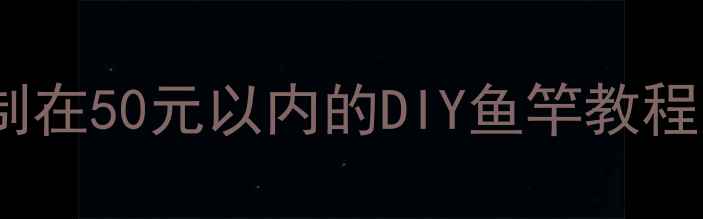 图片 零基础也能做！成本控制在50元以内的DIY鱼竿教程，手残党也能轻松学会1