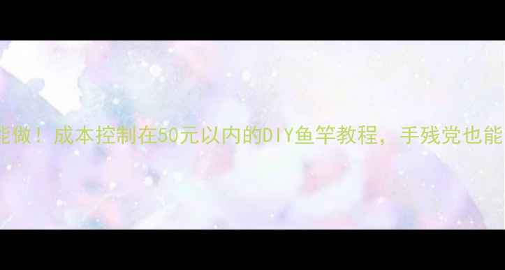 图片 零基础也能做！成本控制在50元以内的DIY鱼竿教程，手残党也能轻松学会2