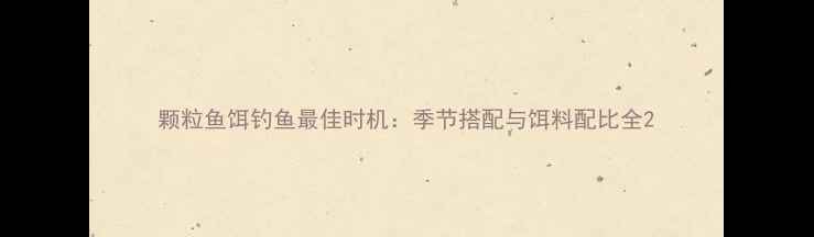 图片 颗粒鱼饵钓鱼最佳时机：季节搭配与饵料配比全2