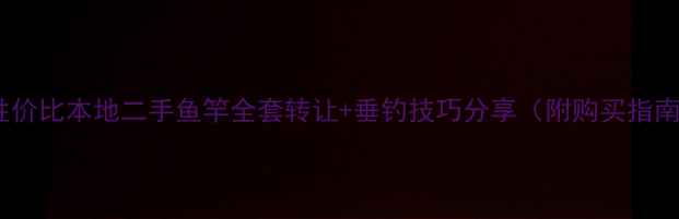 图片 高性价比本地二手鱼竿全套转让+垂钓技巧分享（附购买指南）1