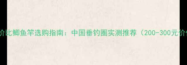 图片 高性价比鲫鱼竿选购指南：中国垂钓圈实测推荐（200-300元价位）2