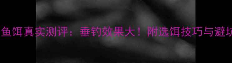 图片 鱼善房鱼饵真实测评：垂钓效果大！附选饵技巧与避坑指南2