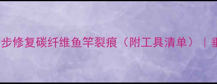 图片 鱼竿开裂别扔！3步修复碳纤维鱼竿裂痕（附工具清单）｜垂钓达人亲测教程