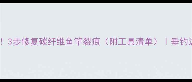 图片 鱼竿开裂别扔！3步修复碳纤维鱼竿裂痕（附工具清单）｜垂钓达人亲测教程2