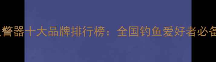图片 鱼竿报警器十大品牌排行榜：全国钓鱼爱好者必备指南1
