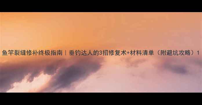 图片 鱼竿裂缝修补终极指南｜垂钓达人的3招修复术+材料清单（附避坑攻略）1