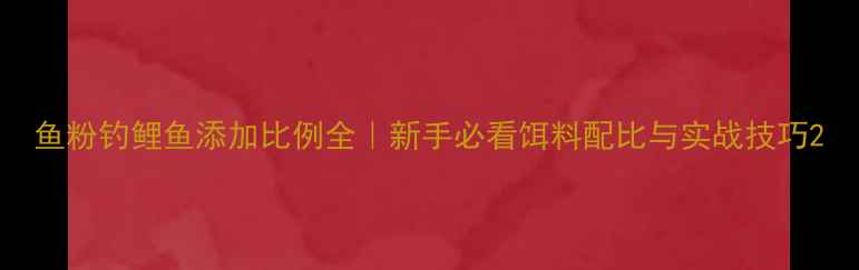 图片 鱼粉钓鲤鱼添加比例全｜新手必看饵料配比与实战技巧2