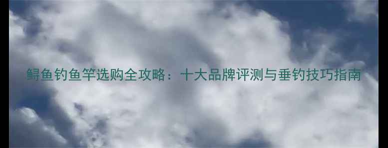 图片 鲟鱼钓鱼竿选购全攻略：十大品牌评测与垂钓技巧指南