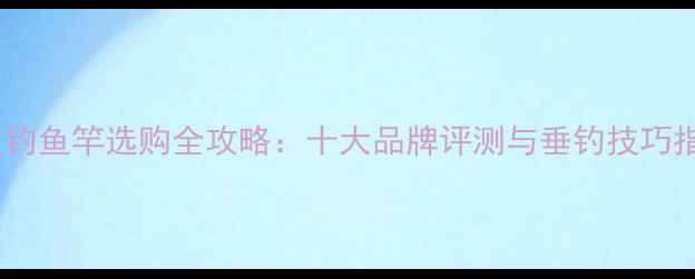 图片 鲟鱼钓鱼竿选购全攻略：十大品牌评测与垂钓技巧指南1
