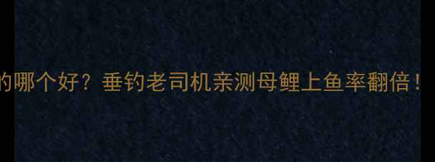 图片 鲤鱼母的公的哪个好？垂钓老司机亲测母鲤上鱼率翻倍！附实战技巧2